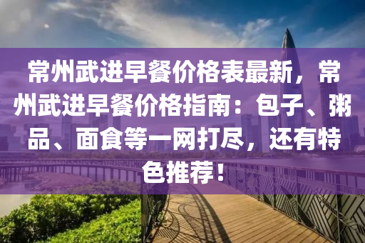 常州武進(jìn)早餐價(jià)格表最新，常州武進(jìn)早餐價(jià)格指南：包子、粥品、面食等一網(wǎng)打盡，還有特色推薦！液壓動(dòng)力機(jī)械,元件制造