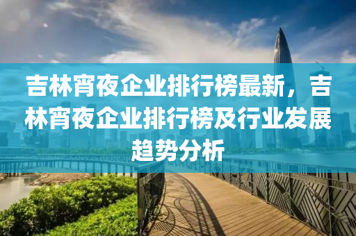 吉林宵夜企業(yè)排行榜最新，吉林宵夜企業(yè)排行榜及行業(yè)發(fā)展趨勢分析液壓動力機(jī)械,元件制造