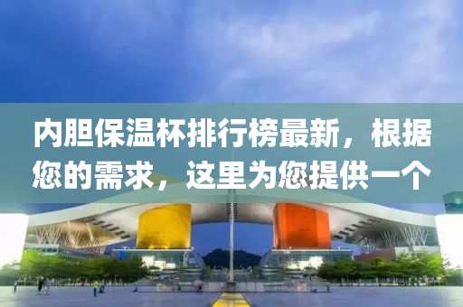 內(nèi)膽保溫杯排行榜最新，根據(jù)您的需求，這里為您提供一個(gè)液壓動(dòng)力機(jī)械,元件制造
