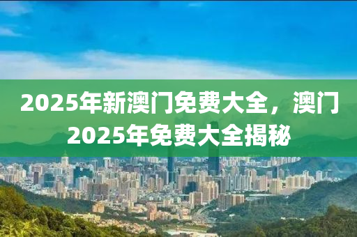2025年新澳門免費(fèi)大全，澳門2025年免費(fèi)大全揭秘