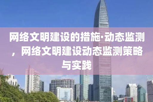 網(wǎng)絡文明建設的措施·動態(tài)監(jiān)測液壓動力機械,元件制造，網(wǎng)絡文明建設動態(tài)監(jiān)測策略與實踐