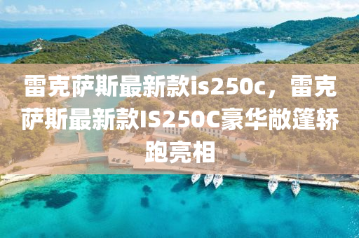 雷克薩斯最新款is250c，雷克薩斯最新款I(lǐng)S2液壓動力機械,元件制造50C豪華敞篷轎跑亮相