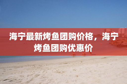 海寧最新烤魚團(tuán)購價格，海寧烤魚團(tuán)購優(yōu)惠價液壓動力機(jī)械,元件制造