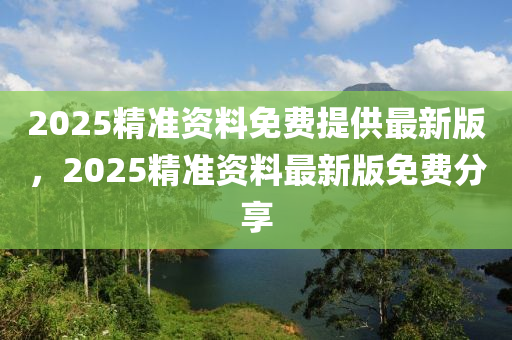 2025精準(zhǔn)資料免費(fèi)提供最新版，2025精準(zhǔn)資料最新版免費(fèi)分享