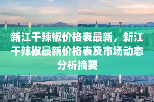 新江干辣椒價格表最新，新江干辣椒最新價格表及市場動態(tài)分析摘要液壓動力機械,元件制造