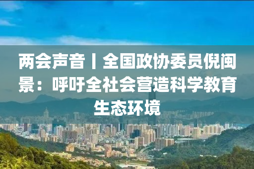 兩會聲音丨全國政協(xié)委員倪閩景：呼吁全社會營造科學教育生態(tài)環(huán)境液壓動力機械,元件制造