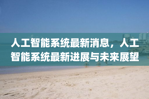 人工智能系統(tǒng)最液壓動(dòng)力機(jī)械,元件制造新消息，人工智能系統(tǒng)最新進(jìn)展與未來(lái)展望
