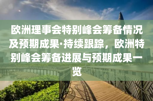 歐洲理事會特別峰會籌備情況及預(yù)期成果·持續(xù)跟蹤，歐洲特別峰會籌備進展與預(yù)期成果一覽液壓動力機械,元件制造