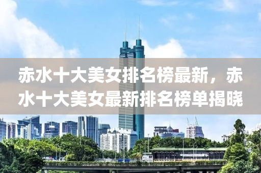 赤水十大美女排名榜最新，赤水十大美女最新排名榜單揭曉液壓動力機(jī)械,元件制造