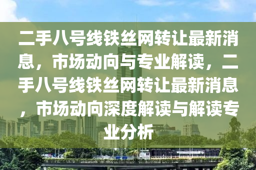 二手八號線鐵絲網(wǎng)轉(zhuǎn)讓最新消息，市場動向與專業(yè)解讀，二手八號線鐵絲網(wǎng)轉(zhuǎn)讓最新消息，市場動向深度解讀與解讀專業(yè)分析液壓動力機(jī)械,元件制造