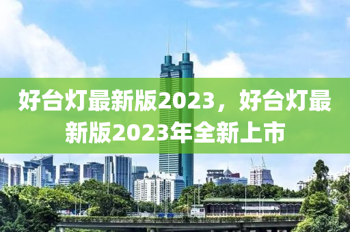 好臺燈最新版2023，好臺燈最新版2023年全新上市液壓動力機(jī)械,元件制造