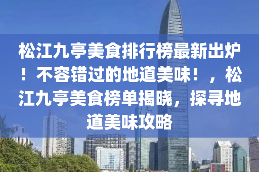 松江九亭美食排行榜最新出爐！不容錯過的地道美味！，松江九亭美食榜液壓動力機械,元件制造單揭曉，探尋地道美味攻略