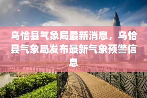 烏恰縣氣象局最新消息，烏恰縣氣象局發(fā)布最新氣象預(yù)警信息液壓動力機(jī)械,元件制造