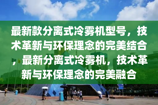 最新款分離式冷霧機(jī)型號(hào)，技術(shù)革新與環(huán)保理念的完美結(jié)合，最新分離式冷霧機(jī)，技術(shù)革新與環(huán)保理念的完美融合液壓動(dòng)力機(jī)械,元件制造