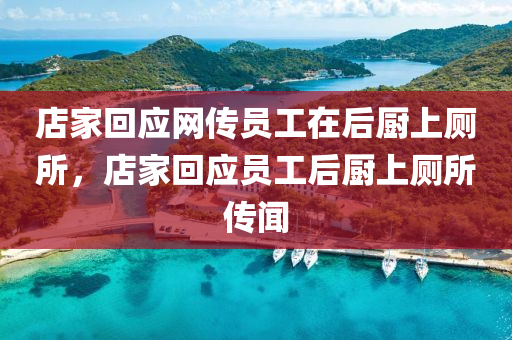 店家回應(yīng)網(wǎng)傳員工在后廚上廁所，店家回應(yīng)員工后廚上廁所傳聞液壓動力機(jī)械,元件制造