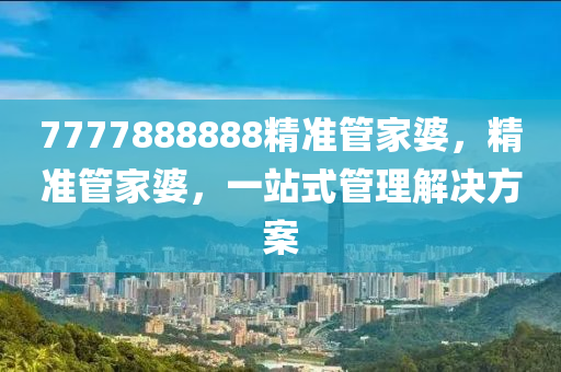 7777888888精準(zhǔn)管家婆，精準(zhǔn)管家婆，一站式管理解決方案