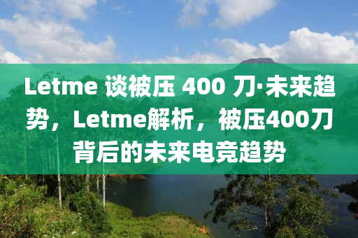 Letme 談被壓 400 刀·未來(lái)趨勢(shì)，Letme解析，被壓400刀背后的未來(lái)電競(jìng)趨勢(shì)液壓動(dòng)力機(jī)械,元件制造