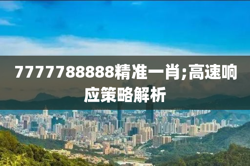 7777788888精準(zhǔn)一肖;高速響應(yīng)策略解析液壓動力機械,元件制造