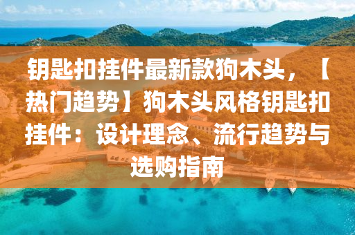 鑰匙扣掛件最新款狗木頭，【熱門趨勢(shì)】狗木頭風(fēng)格鑰匙扣掛件：設(shè)計(jì)理念、流行趨勢(shì)與選購(gòu)指南液壓動(dòng)力機(jī)械,元件制造