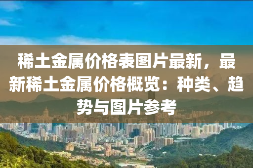 稀土金屬價格表圖片最新，最新稀土金屬價格概覽：種類、趨勢與圖片參考液壓動力機械,元件制造