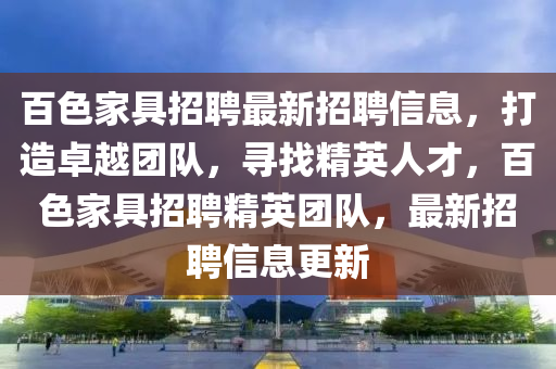 百色家具招聘最新招聘信息，打造卓越團(tuán)隊(duì)，尋找精英人才，百色家具招聘精英團(tuán)隊(duì)，最新招聘信息更新液壓動(dòng)力機(jī)械,元件制造