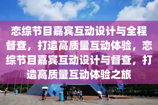戀綜節(jié)目嘉賓互動設計與全程督查，打造高質量互動體驗，戀綜節(jié)目嘉賓互動設計與督查，打造高質量互動體驗之旅液壓動力機械,元件制造