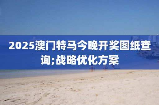 2025澳門特馬今晚液壓動力機械,元件制造開獎圖紙查詢;戰(zhàn)略優(yōu)化方案