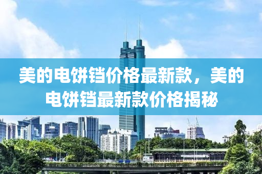 美的電餅鐺價(jià)格最新款，美的電餅鐺最新款價(jià)格揭秘液壓動力機(jī)械,元件制造