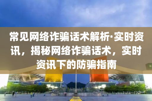 常見網絡詐騙話術解析·實時資訊，揭秘網絡詐騙話術，實時資訊下的防騙指南液壓動力機械,元件制造