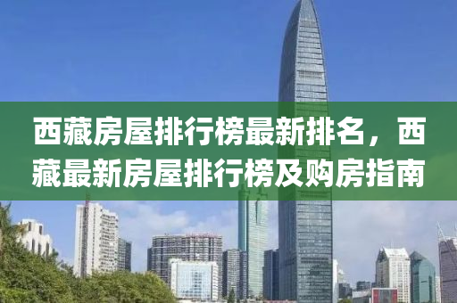 西藏房屋排行榜最新液壓動力機械,元件制造排名，西藏最新房屋排行榜及購房指南