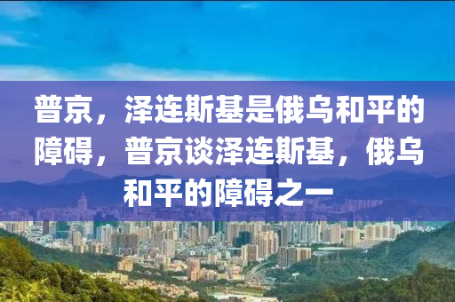 普京，澤連斯基是俄烏和平的障礙，普京談澤連斯基，俄烏和平的障礙之一液壓動力機械,元件制造