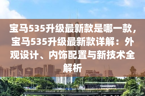 寶馬535升級(jí)最新款是哪一款，寶馬535升級(jí)最新款詳解：外觀設(shè)計(jì)、內(nèi)飾配置與新技術(shù)全解析液壓動(dòng)力機(jī)械,元件制造