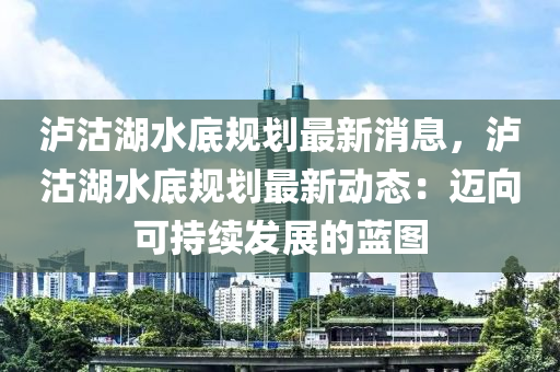 瀘沽湖水底規(guī)劃最新消息，瀘沽湖水底規(guī)劃最新動態(tài)：邁向可持續(xù)發(fā)展的藍圖液壓動力機械,元件制造