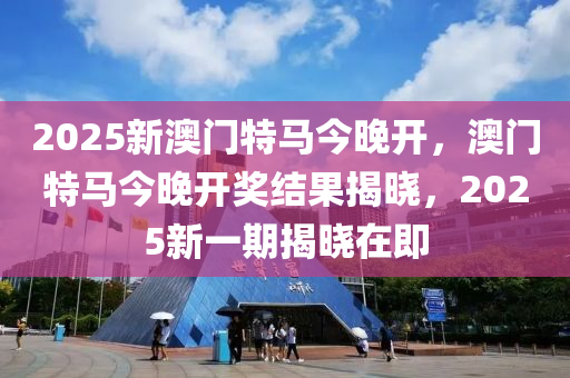 2025新澳門特馬今晚開，澳門特馬今晚開獎(jiǎng)結(jié)果揭曉，2025新一期揭曉在即