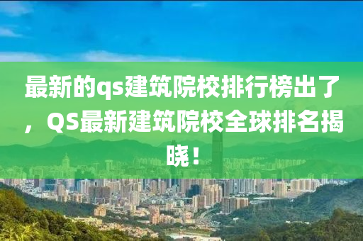 最新的qs建筑院液壓動(dòng)力機(jī)械,元件制造校排行榜出了，QS最新建筑院校全球排名揭曉！