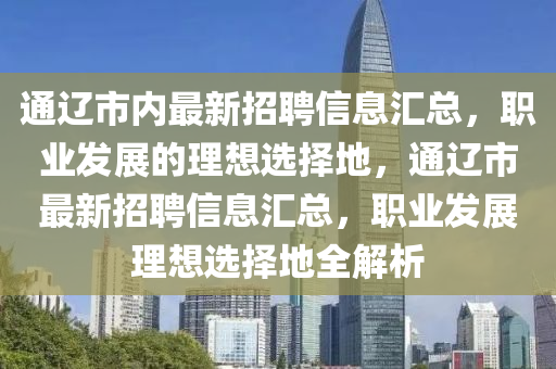 通遼市內(nèi)最新招聘信息匯總，職業(yè)發(fā)展的理想選擇地，通遼市最新招聘信息匯總，職業(yè)發(fā)展理想選擇地全解析液壓動力機(jī)械,元件制造