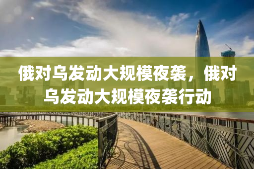 俄對烏發(fā)動大規(guī)模夜襲，俄對烏發(fā)動大規(guī)模夜襲行動液壓動力機械,元件制造