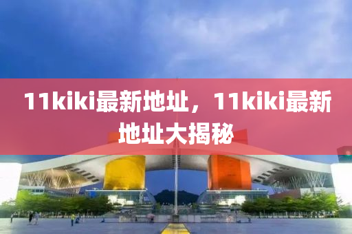 11kiki最新地址，11kiki最新地址大揭秘