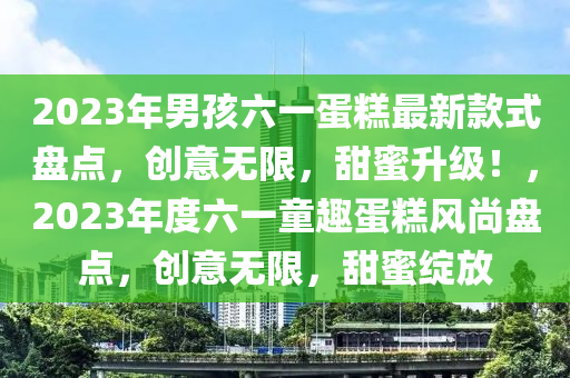 2023年男孩六一蛋糕最新款式盤點(diǎn)，創(chuàng)意無限，甜蜜升級(jí)！，2023年度六一童趣蛋糕風(fēng)尚盤點(diǎn)，創(chuàng)意無限，甜蜜綻放液壓動(dòng)力機(jī)械,元件制造