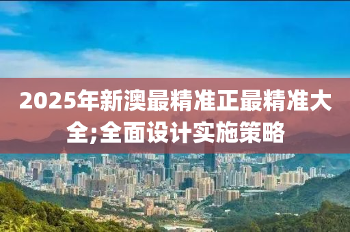 2025年新澳最精準正最精準大全;全面設(shè)計實施策略液壓動力機械,元件制造