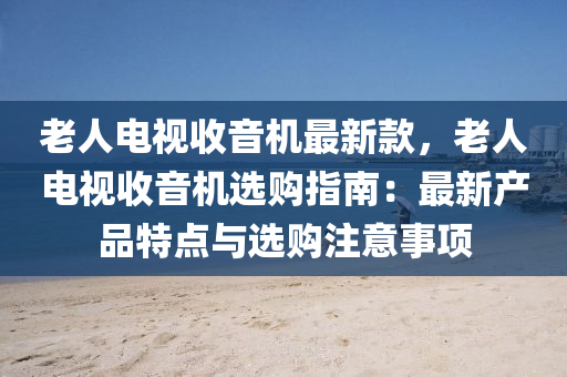 老人電視收音機(jī)最新款，老人電視收音機(jī)選購指南：最新產(chǎn)品特點與選購注意事項液壓動力機(jī)械,元件制造