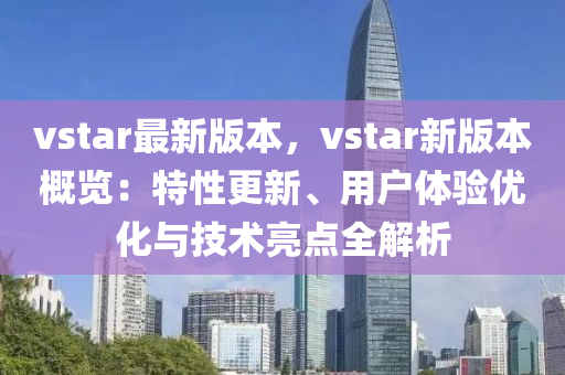 vstar最新版本，vstar新版本概覽：特性更新、用戶體液壓動(dòng)力機(jī)械,元件制造驗(yàn)優(yōu)化與技術(shù)亮點(diǎn)全解析