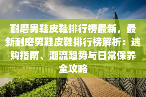 耐磨男液壓動(dòng)力機(jī)械,元件制造鞋皮鞋排行榜最新，最新耐磨男鞋皮鞋排行榜解析：選購(gòu)指南、潮流趨勢(shì)與日常保養(yǎng)全攻略