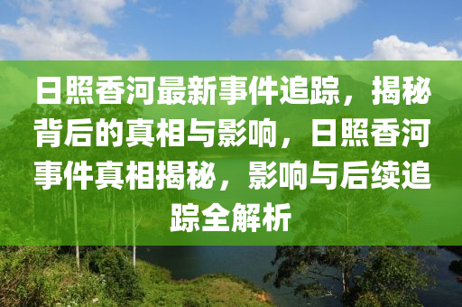 日照香河最新事件追蹤，揭秘背后的真相與影響，日照香河事件真相揭秘，影液壓動(dòng)力機(jī)械,元件制造響與后續(xù)追蹤全解析