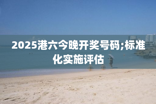 2025港六今晚開(kāi)獎(jiǎng)號(hào)碼;標(biāo)準(zhǔn)化實(shí)施評(píng)估液壓動(dòng)力機(jī)械,元件制造