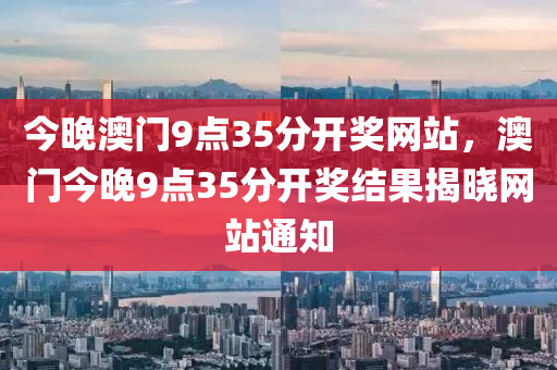 今晚澳門9點(diǎn)35分開獎(jiǎng)網(wǎng)站，澳門今晚9點(diǎn)35分開獎(jiǎng)結(jié)果揭曉網(wǎng)站通知