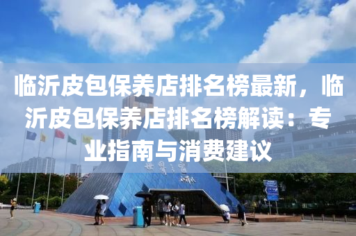 臨沂皮包保養(yǎng)店排名榜最新，臨沂皮包保養(yǎng)店排名榜解讀：專業(yè)指南與消費建議液壓動力機械,元件制造