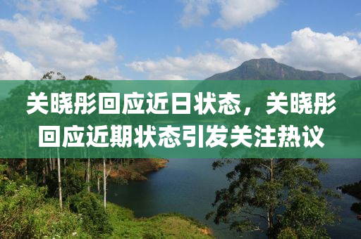 關(guān)曉彤回應(yīng)近日狀態(tài)，關(guān)曉彤回應(yīng)近期狀態(tài)引發(fā)關(guān)注熱議