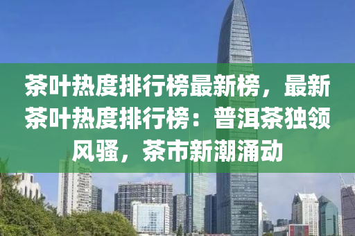 茶葉熱度排行榜最新榜，最新茶葉熱度排行榜：普洱茶獨(dú)領(lǐng)風(fēng)騷，茶市新潮涌動(dòng)液壓動(dòng)力機(jī)械,元件制造