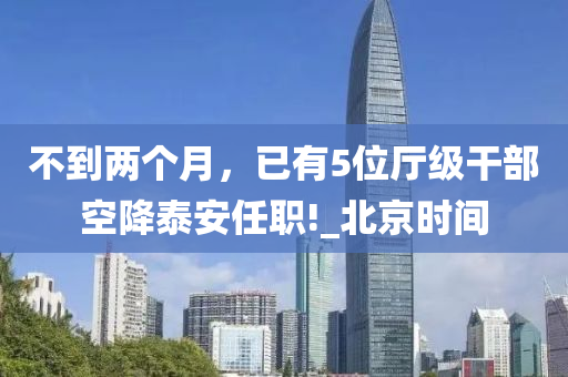不到兩個月，已有5位廳級干部空降泰安任職!_北京時間液壓動力機(jī)械,元件制造